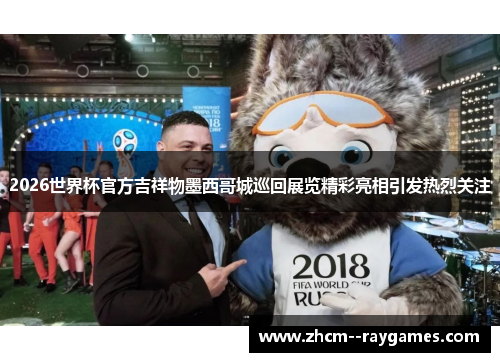 2026世界杯官方吉祥物墨西哥城巡回展览精彩亮相引发热烈关注