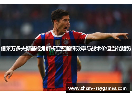 借莱万多夫斯基视角解析亚冠前锋效率与战术价值当代趋势