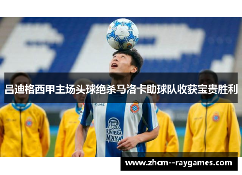 吕迪格西甲主场头球绝杀马洛卡助球队收获宝贵胜利