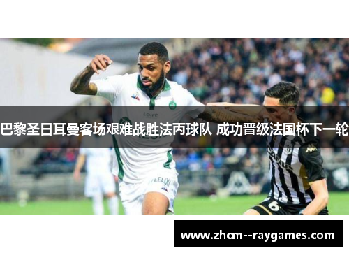 巴黎圣日耳曼客场艰难战胜法丙球队 成功晋级法国杯下一轮