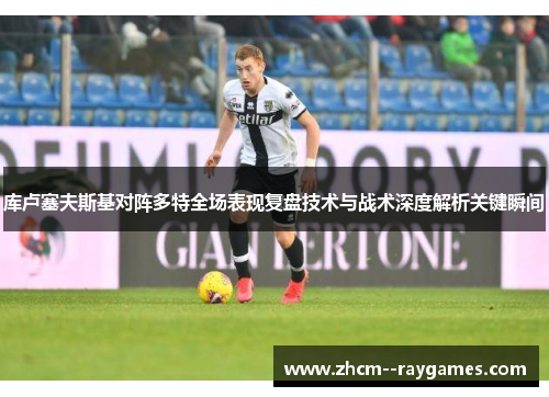 库卢塞夫斯基对阵多特全场表现复盘技术与战术深度解析关键瞬间