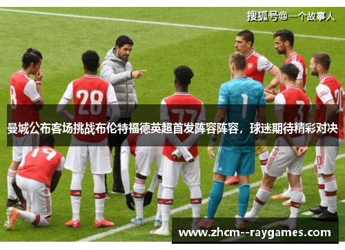 曼城公布客场挑战布伦特福德英超首发阵容阵容,球迷期待精彩对决 曼城公布客场挑战布伦特福德英超首发阵容阵容,球迷期待精彩对决