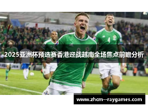 2025亚洲杯预选赛香港迎战越南全场焦点前瞻分析